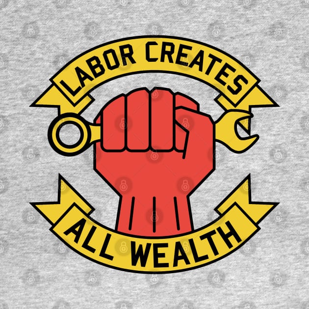 Labor Creates All Wealth - Labor Union, Worker Rights, Socialist, Leftist, Raised Fist by SpaceDogLaika